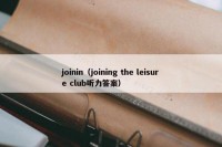 joinin（joining the leisure club听力答案）