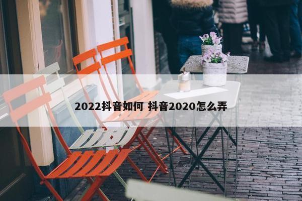 2022抖音如何 抖音2020怎么弄